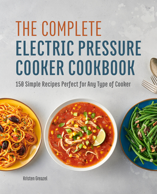 The Complete Electric Pressure Cooker Cookbook: 150 Simple Recipes Perfect for Any Type of Cooker - Greazel, Kristen