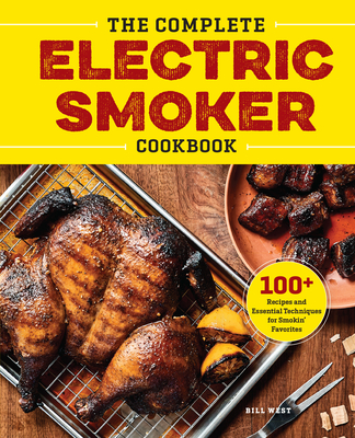 The Complete Electric Smoker Cookbook: 100+ Recipes and Essential Techniques for Smokin' Favorites - West, Bill