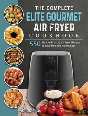 The Complete Elite Gourmet Air Fryer Cookbook: 550 Budget-Friendly Air Fryer Recipes to save time and Weight Loss - Fagan, Barbara