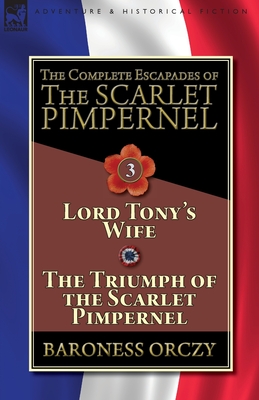 The Complete Escapades of The Scarlet Pimpernel-Volume 3: Lord Tony's Wife & The Triumph of the Scarlet Pimpernel - Orczy, Baroness