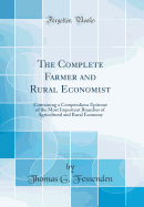 The Complete Farmer and Rural Economist: Containing a Compendious Epitome of the Most Important Branches of Agricultural and Rural Economy (Classic Reprint)