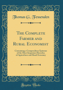 The Complete Farmer and Rural Economist: Containing a Compendious Epitome of the Most Important Branches of Agriculture and Rural Economy (Classic Reprint)