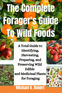 The Complete Forager's Guide To Wild Foods: A Total Guide to Identifying, Harvesting, Preparing, and Preserving Wild Edible and Medicinal Plants for Foraging.