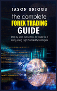 The Complete Forex Trading Guide: Step by Step instructions to Trade for a Living Using High Probability Strategies