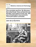 The Complete Gard'ner: By Monsienr de La Quintinye. Now Compendiously Abridg'd, and Made of More Use, with Very Considerable Improvements. the Fourth Edition Corrected.