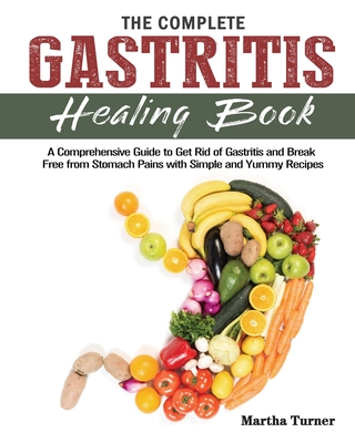 The Complete Gastritis Healing Book: A Comprehensive Guide to Get Rid of Gastritis and Break Free from Stomach Pains with Simple and Yummy Recipes - Turner, Martha