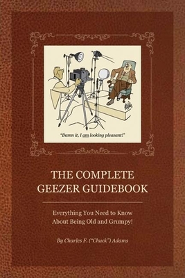 The Complete Geezer Guidebook: Everything You Need to Know about Being Old and Grumpy! - Adams, Charles F
