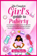 The Complete Girl's Guide To Puberty: A Complete Handbook For Young Girls To Understand Their Changing Bodies, Develop A Healthy Mind And Habits