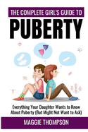 The Complete Girl's Guide to Puberty: Everything Your Daughter Wants to Know About Puberty (But Might Not Want to Ask)