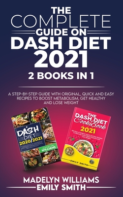 The Complete Guide on Dash Diet 2021: 2 BOOKS IN 1: A Step-by-Step Guide with Original, Quick and Easy Recipes to Boost Metabolism, Get Healthy and Lose Weight - Smith, Emily, and Williams, Madelyn