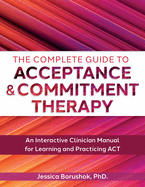 The Complete Guide to Acceptance & Commitment Therapy: An Interactive Skills Manual for Clinicians to Learn and Practice ACT
