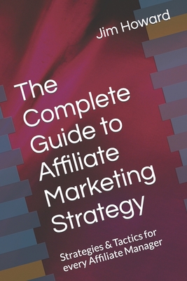 The Complete Guide to Affiliate Marketing Strategy: Strategies & Tactics for every Affiliate Manager - Howard, Jim