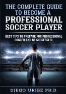The Complete Guide to Become a Professional Soccer Player: Best Tips to Prepare for Professional Soccer and Be Successful