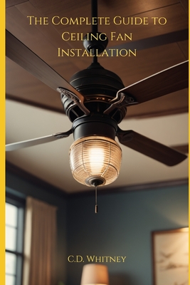 The Complete Guide to Ceiling Fan Installation - Whitney, C D