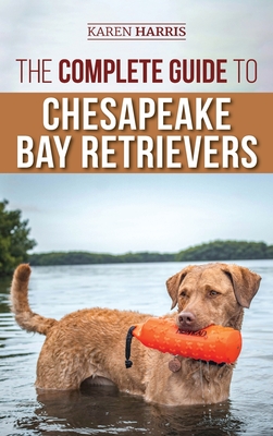 The Complete Guide to Chesapeake Bay Retrievers: Training, Socializing, Feeding, Exercising, Caring for, and Loving Your New Chessie Puppy - Harris, Karen