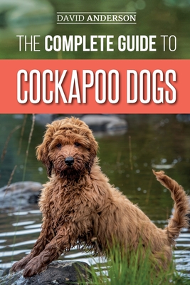 The Complete Guide to Cockapoo Dogs: Everything You Need to Know to Successfully Raise, Train, and Love Your New Cockapoo Dog - Anderson, David