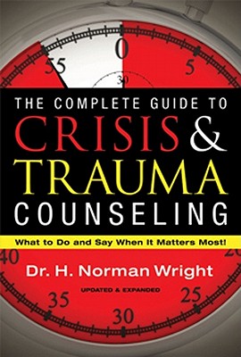 The Complete Guide to Crisis & Trauma Counseling: What to Do and Say When It Matters Most! - Wright, H Norman, Dr.