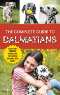 The Complete Guide to Dalmatians: Selecting, Raising, Training, Exercising, Feeding, Bonding With, and Loving Your New Dalmatian Puppy