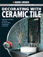 The Complete Guide to Decorating with Ceramic Tile (Black & Decker): Innovative Techniques & Patterns for Floors, Walls, Backsplashes & Accents