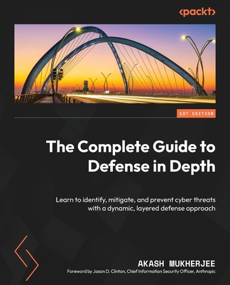 The Complete Guide to Defense in Depth: Learn to identify, mitigate, and prevent cyber threats with a dynamic, layered defense approach - Mukherjee, Akash, and Clinton, Jason D. (Foreword by)