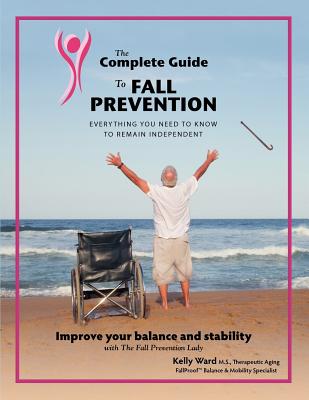 The Complete Guide to Fall Prevention: 3-Part Guide to Improve Balance and Prevent Falls - Rounds, Mike (Editor), and Ward, Kelly Jo