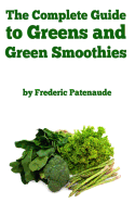 The Complete Guide to Greens and Green Smoothies: Surprisingly Delicious, Easy-To-Make, Nutrient-Packed Recipes to Help You Blend Your Way to a Healthier, More Balanced Lifestyle