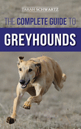 The Complete Guide to Greyhounds: Finding, Raising, Training, Exercising, Socializing, Properly Feeding and Loving Your New Greyhound Dog