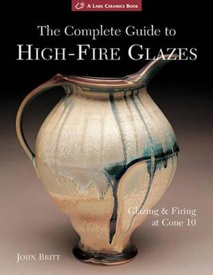 The Complete Guide to High-Fire Glazes: Glazing & Firing at Cone 10 - Britt, John
