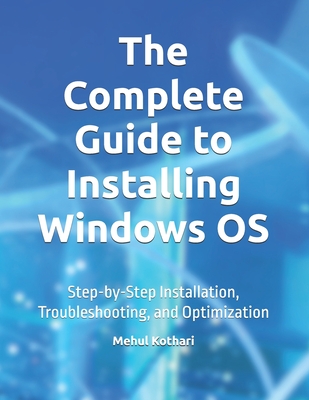 The Complete Guide to Installing Windows OS: Step-by-Step Installation, Troubleshooting, and Optimization - Kothari, Mehul