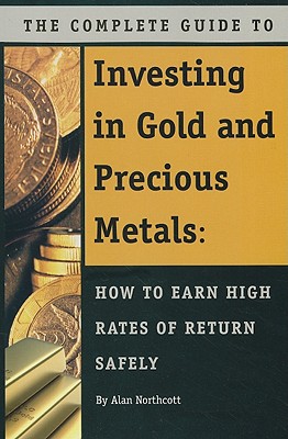 The Complete Guide to Investing in Gold and Precious Metals: How to Earn High Rates of Return - Safely - Northcott, Alan