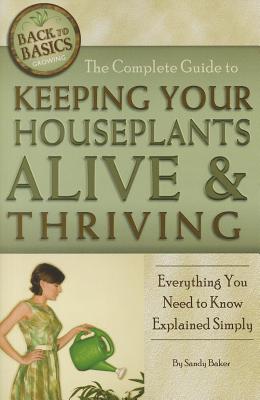 The Complete Guide to Keeping Your Houseplants Alive and Thriving: Everything You Need to Know Explained Simply - Baker, Sandy