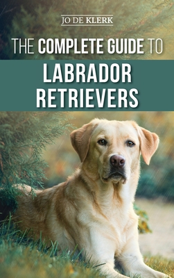 The Complete Guide to Labrador Retrievers: Selecting, Raising, Training, Feeding, and Loving Your New Lab from Puppy to Old-Age - de Klerk, Joanna, Dr.