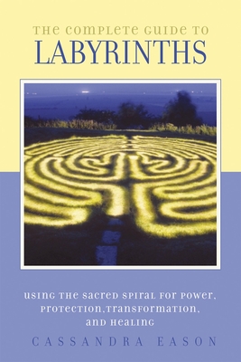 The Complete Guide to Labyrinths: Tapping the Sacred Spiral for Power, Protection, Transformation, and Healing - Eason, Cassandra