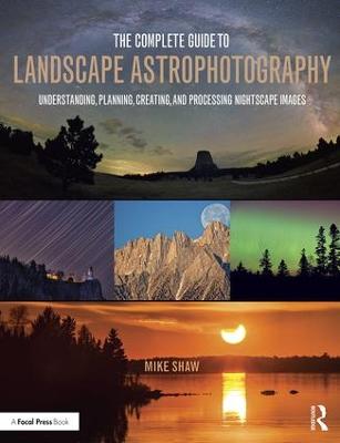 The Complete Guide to Landscape Astrophotography: Understanding, Planning, Creating, and Processing Nightscape Images - Shaw, Michael