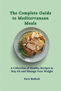 The Complete Guide to Mediterranean Meals: A Collection of Healthy Recipes to Stay Fit and Manage Your Weight