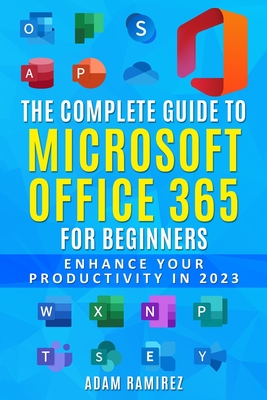 The Complete Guide to Microsoft Office 365 for Beginners: Enhance Your Productivity in 2023 - Adam, Ramirez