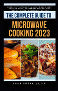 The Complete Guide to Microwave Cooking 2023: Discover Everything You Need to Know About Cooking Quick, Convenient Nutrient-Rich Food with Over 75 Delectable Recipes
