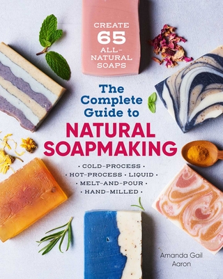 The Complete Guide to Natural Soap Making: Create 65 All-Natural Cold-Process, Hot-Process, Liquid, Melt-And-Pour, and Hand-Milled Soaps - Gail Aaron, Amanda