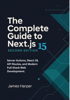 The Complete Guide to Next.js 15: Server Actions, React 19, API Routes, and Modern Full-Stack Web Development. Build Full-Stack Web Apps with Next.js 15 and React 19-From Fundamentals to Production - Harper, James