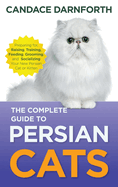 The Complete Guide to Persian Cats: Preparing For, Raising, Training, Feeding, Grooming, and Socializing Your New Persian Cat or Kitten