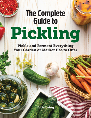 The Complete Guide to Pickling: Pickle and Ferment Everything Your Garden or Market Has to Offer - Laing, Julie
