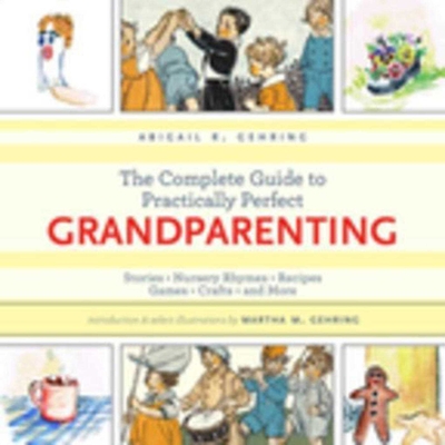 The Complete Guide to Practically Perfect Grandparenting: Stories, Nursery Rhymes, Recipes, Games, Crafts and More - Gehring, Abigail