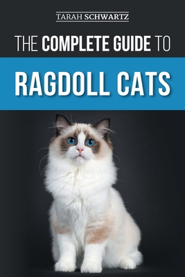 The Complete Guide to Ragdoll Cats: Choosing, Preparing for, House Training, Grooming, Feeding, Caring for, and Loving Your New Ragdoll Cat - Schwartz, Tarah