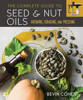 The Complete Guide to Seed and Nut Oils: Growing, Foraging, and Pressing - Cohen, Bevin