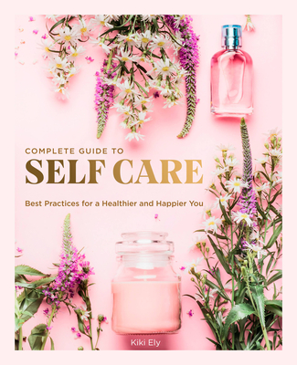 The Complete Guide to Self Care: Best Practices for a Healthier and Happier You - Ely, Kiki