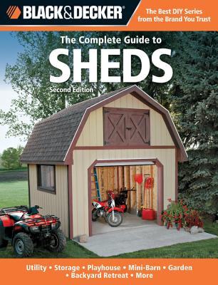 The Complete Guide to Sheds (Black & Decker): Utility, Storage, Playhouse, Mini-Barn, Garden, Backyard Retreat - Cool Springs Press, Editors of