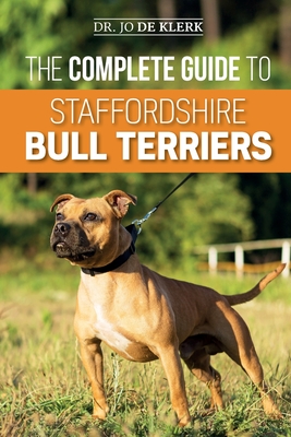The Complete Guide to Staffordshire Bull Terriers: Finding, Training, Feeding, Caring for, and Loving your new Staffie. - de Klerk, Joanna