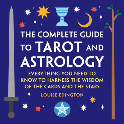 The Complete Guide to Tarot and Astrology: Everything You Need to Know to Harness the Wisdom of the Cards and the Stars - Edington, Louise