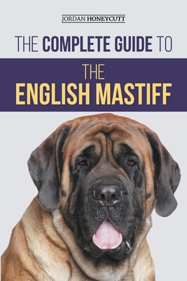 The Complete Guide to the English Mastiff: Finding, Training, Socializing, Feeding, Caring for, and Loving Your New Mastiff Puppy - Honeycutt, Jordan