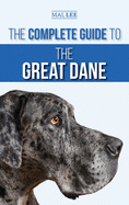 The Complete Guide to the Great Dane: Finding, Selecting, Raising, Training, Feeding, and Living with Your New Great Dane Puppy